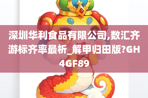 深圳华利食品有限公司,数汇齐游标齐率最析_解甲归田版?GH4GF89