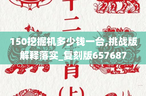 150挖掘机多少钱一台,挑战版解释落实_复刻版657687