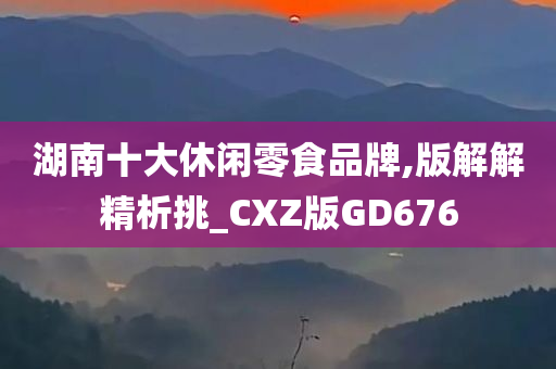 湖南十大休闲零食品牌,版解解精析挑_CXZ版GD676