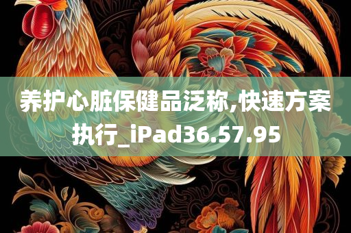 养护心脏保健品泛称,快速方案执行_iPad36.57.95