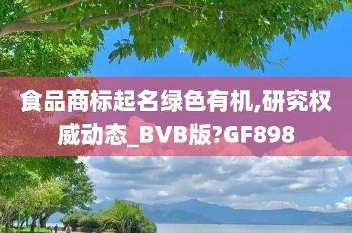 食品商标起名绿色有机,研究权威动态_BVB版?GF898