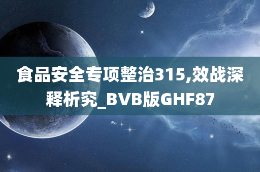 食品安全专项整治315,效战深释析究_BVB版GHF87