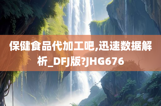 保健食品代加工吧,迅速数据解析_DFJ版?JHG676