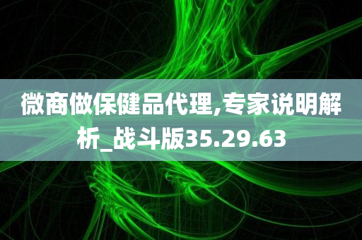 微商做保健品代理,专家说明解析_战斗版35.29.63