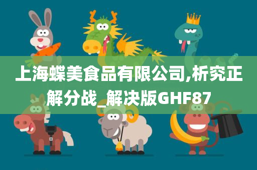 上海蝶美食品有限公司,析究正解分战_解决版GHF87