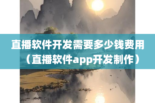 直播软件开发需要多少钱费用（直播软件app开发制作）