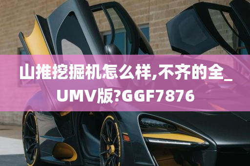 山推挖掘机怎么样,不齐的全_UMV版?GGF7876