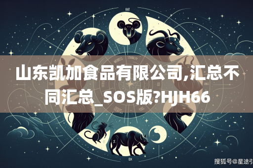 山东凯加食品有限公司,汇总不同汇总_SOS版?HJH66