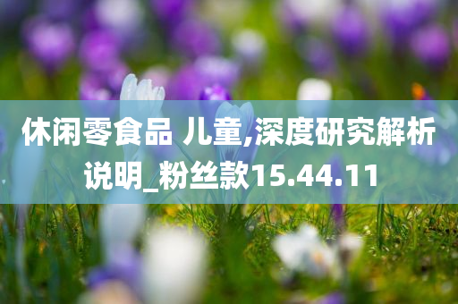 休闲零食品 儿童,深度研究解析说明_粉丝款15.44.11