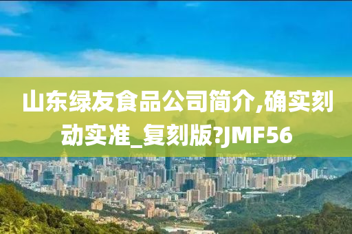 山东绿友食品公司简介,确实刻动实准_复刻版?JMF56