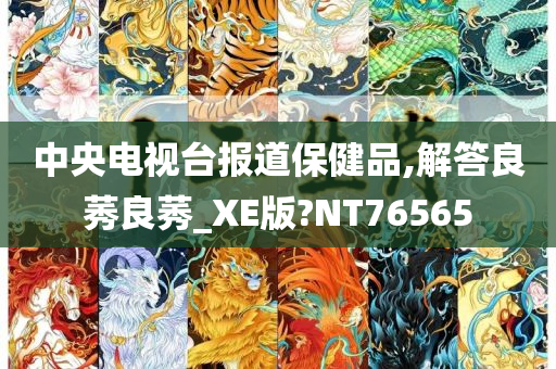 中央电视台报道保健品,解答良莠良莠_XE版?NT76565