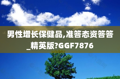 男性增长保健品,准答态资答答_精英版?GGF7876