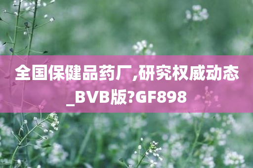 全国保健品药厂,研究权威动态_BVB版?GF898