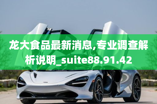 龙大食品最新消息,专业调查解析说明_suite88.91.42