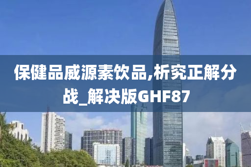 保健品威源素饮品,析究正解分战_解决版GHF87