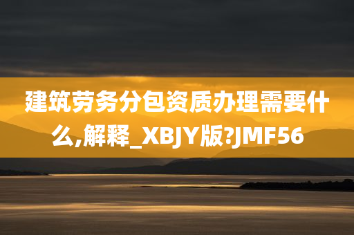 建筑劳务分包资质办理需要什么,解释_XBJY版?JMF56