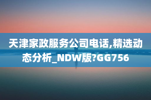 天津家政服务公司电话,精选动态分析_NDW版?GG756