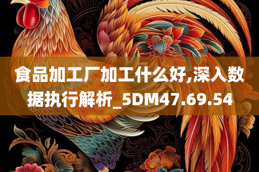 食品加工厂加工什么好,深入数据执行解析_5DM47.69.54