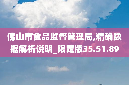 佛山市食品监督管理局,精确数据解析说明_限定版35.51.89