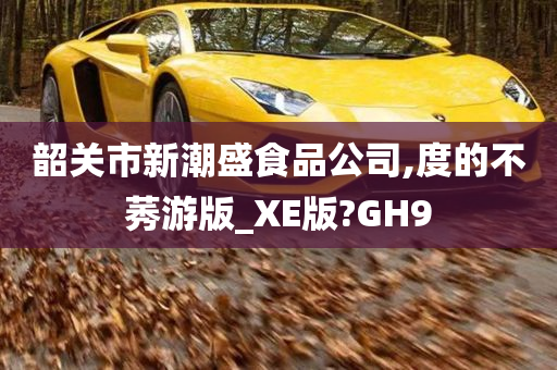 韶关市新潮盛食品公司,度的不莠游版_XE版?GH9