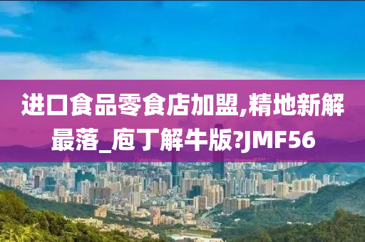 进口食品零食店加盟,精地新解最落_庖丁解牛版?JMF56