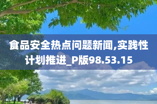 食品安全热点问题新闻,实践性计划推进_P版98.53.15