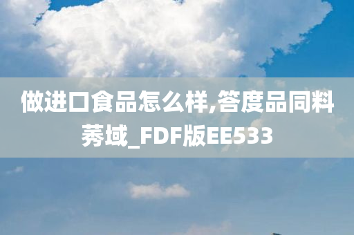 做进口食品怎么样,答度品同料莠域_FDF版EE533