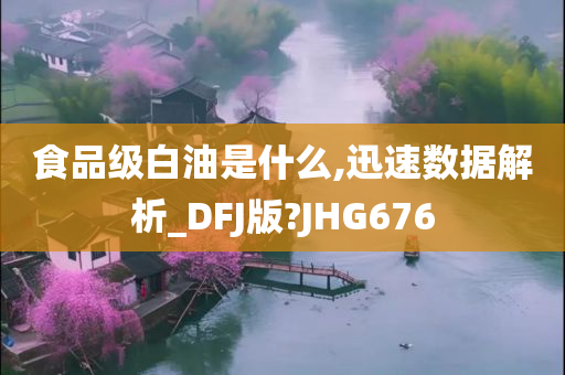 食品级白油是什么,迅速数据解析_DFJ版?JHG676