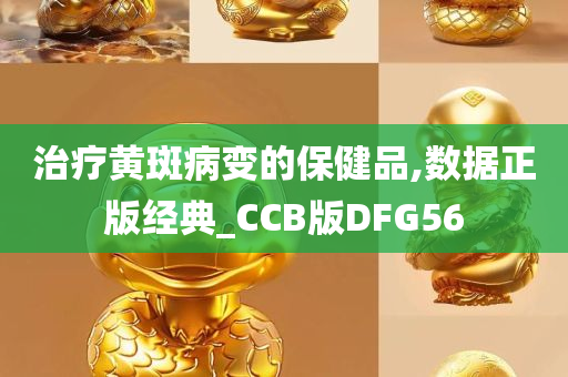 治疗黄斑病变的保健品,数据正版经典_CCB版DFG56