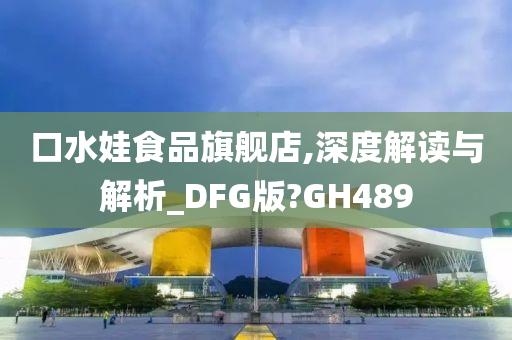 口水娃食品旗舰店,深度解读与解析_DFG版?GH489