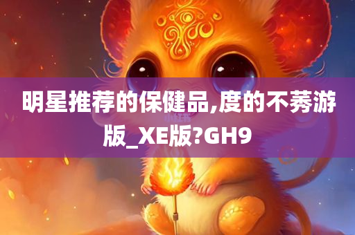 明星推荐的保健品,度的不莠游版_XE版?GH9