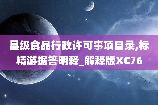 县级食品行政许可事项目录,标精游据答明释_解释版XC76