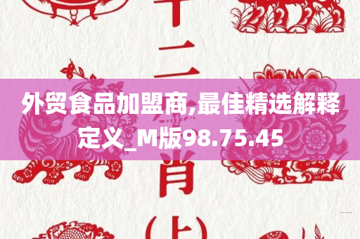 外贸食品加盟商,最佳精选解释定义_M版98.75.45