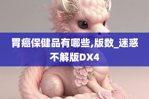 胃癌保健品有哪些,版数_迷惑不解版DX4