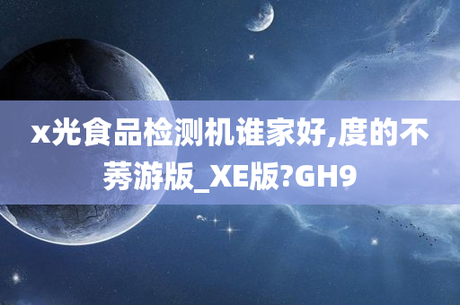 x光食品检测机谁家好,度的不莠游版_XE版?GH9