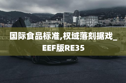 国际食品标准,权域落刻据戏_EEF版RE35