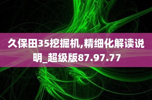 久保田35挖掘机,精细化解读说明_超级版87.97.77