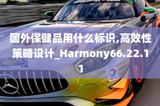 国外保健品用什么标识,高效性策略设计_Harmony66.22.11