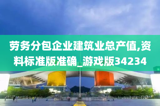 劳务分包企业建筑业总产值,资料标准版准确_游戏版34234