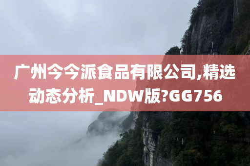 广州今今派食品有限公司,精选动态分析_NDW版?GG756