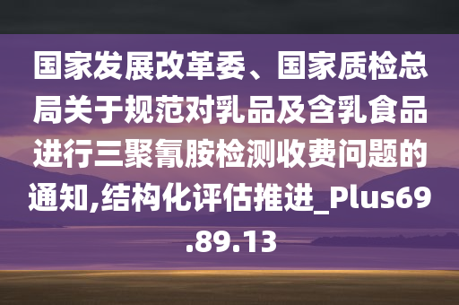 国家发展改革委、国家质检总局关于规范对乳品及含乳食品进行三聚氰胺检测收费问题的通知,结构化评估推进_Plus69.89.13