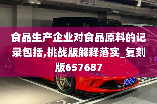 食品生产企业对食品原料的记录包括,挑战版解释落实_复刻版657687