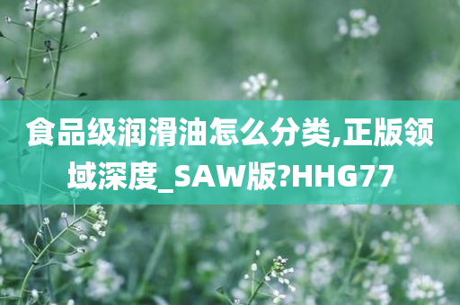 食品级润滑油怎么分类,正版领域深度_SAW版?HHG77