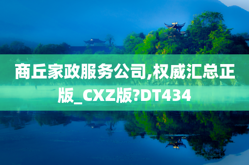 商丘家政服务公司,权威汇总正版_CXZ版?DT434