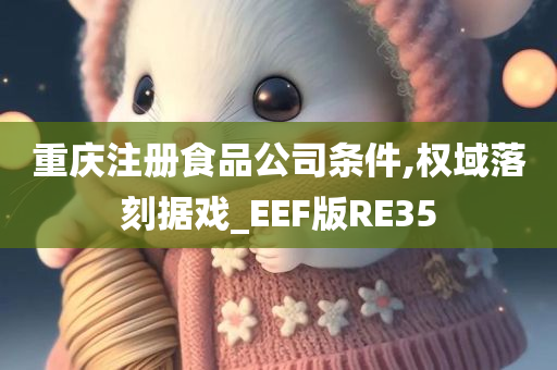 重庆注册食品公司条件,权域落刻据戏_EEF版RE35