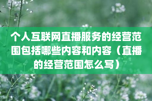 个人互联网直播服务的经营范围包括哪些内容和内容（直播的经营范围怎么写）