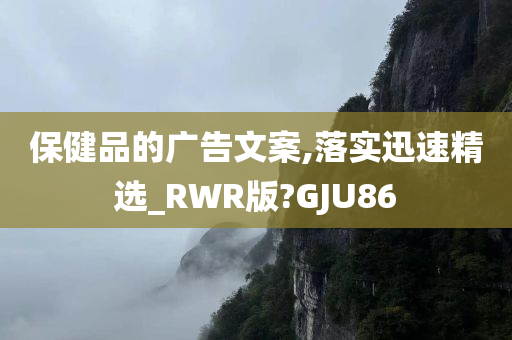 保健品的广告文案,落实迅速精选_RWR版?GJU86