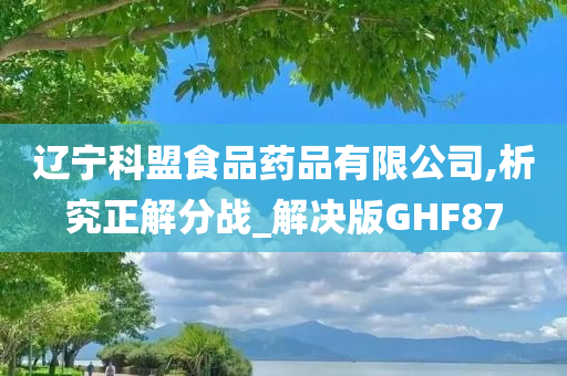 辽宁科盟食品药品有限公司,析究正解分战_解决版GHF87