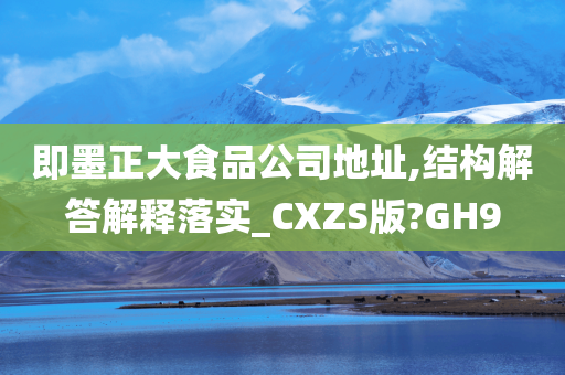 即墨正大食品公司地址,结构解答解释落实_CXZS版?GH9