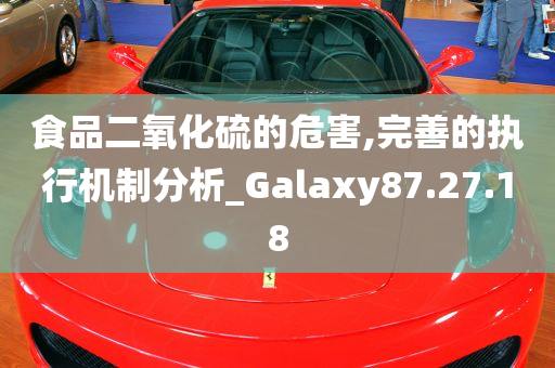 食品二氧化硫的危害,完善的执行机制分析_Galaxy87.27.18